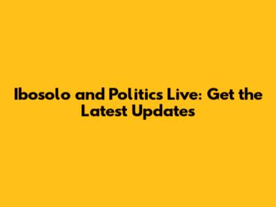 Ibosolo and Politics Live: Get the Latest Updates