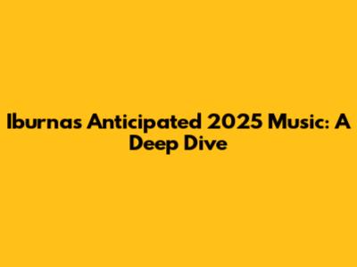 Iburna's Anticipated 2025 Music: A Deep Dive