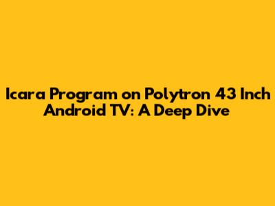Icara Program on Polytron 43 Inch Android TV: A Deep Dive
