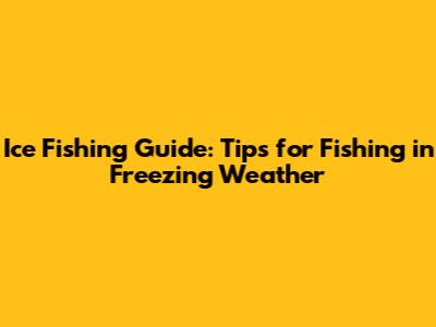 Ice Fishing Guide: Tips for Fishing in Freezing Weather