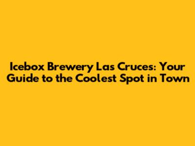 Icebox Brewery Las Cruces: Your Guide to the Coolest Spot in Town