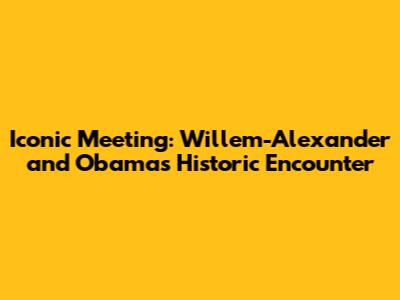 Iconic Meeting: Willem-Alexander and Obama's Historic Encounter