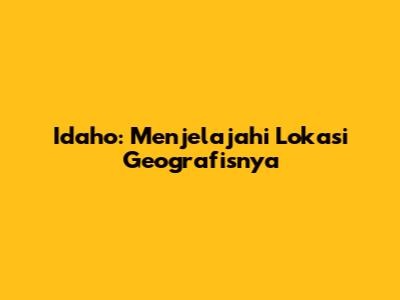 Idaho: Menjelajahi Lokasi Geografisnya
