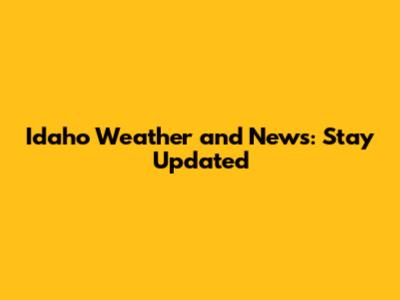 Idaho Weather and News: Stay Updated