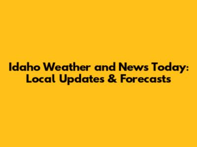 Idaho Weather and News Today: Local Updates & Forecasts