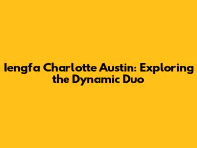 Iengfa Charlotte Austin: Exploring the Dynamic Duo