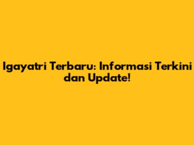 Igayatri Terbaru: Informasi Terkini dan Update!