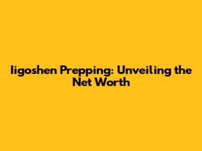 Iigoshen Prepping: Unveiling the Net Worth