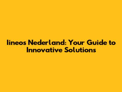Iineos Nederland: Your Guide to Innovative Solutions