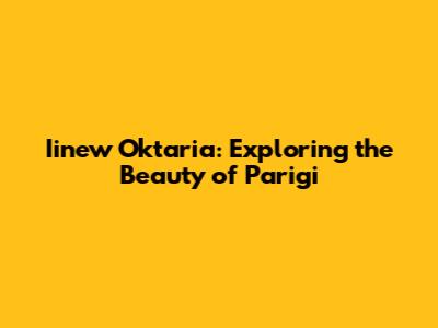 Iinew Oktaria: Exploring the Beauty of Parigi