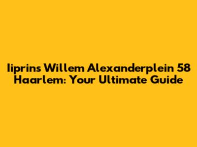 Iiprins Willem Alexanderplein 58 Haarlem: Your Ultimate Guide
