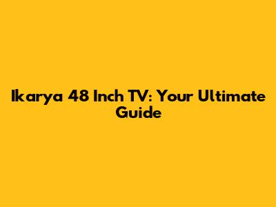 Ikarya 48 Inch TV: Your Ultimate Guide