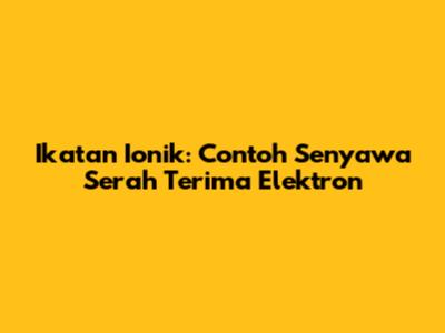 Ikatan Ionik: Contoh Senyawa Serah Terima Elektron