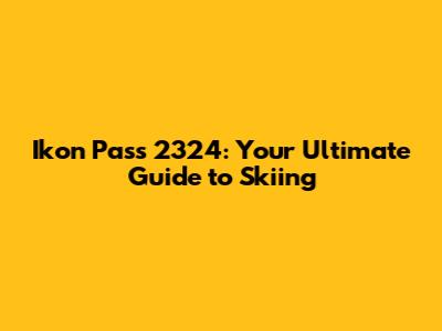 Ikon Pass 2324: Your Ultimate Guide to Skiing