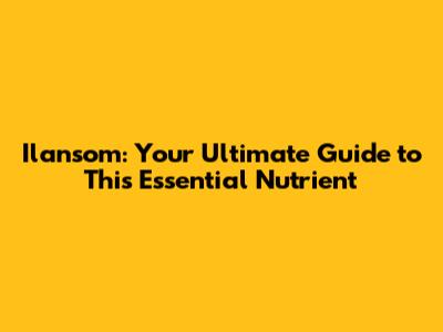 Ilansom: Your Ultimate Guide to This Essential Nutrient