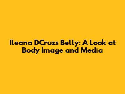 Ileana D'Cruz's Belly: A Look at Body Image and Media
