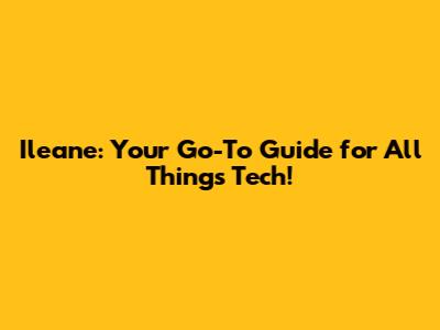 Ileane: Your Go-To Guide for All Things Tech!