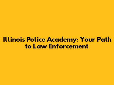 Illinois Police Academy: Your Path to Law Enforcement