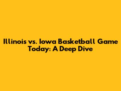 Illinois vs. Iowa Basketball Game Today: A Deep Dive