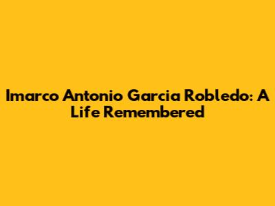 Imarco Antonio Garcia Robledo: A Life Remembered