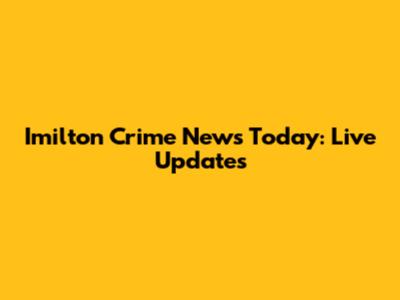 Imilton Crime News Today: Live Updates