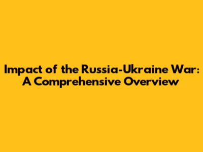 Impact of the Russia-Ukraine War: A Comprehensive Overview