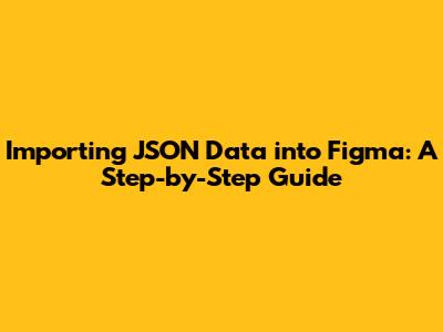 Importing JSON Data into Figma: A Step-by-Step Guide