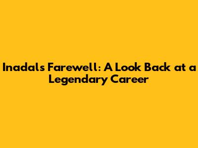 Inadal's Farewell: A Look Back at a Legendary Career