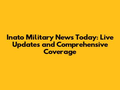 Inato Military News Today: Live Updates and Comprehensive Coverage