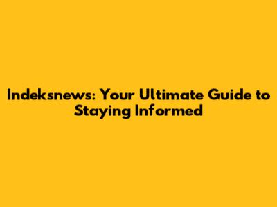 Indeksnews: Your Ultimate Guide to Staying Informed