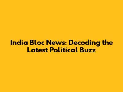 India Bloc News: Decoding the Latest Political Buzz