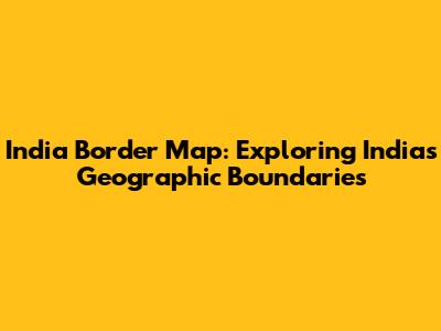 India Border Map: Exploring India's Geographic Boundaries