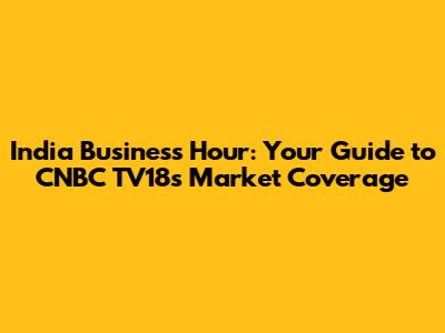 India Business Hour: Your Guide to CNBC TV18's Market Coverage