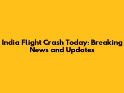 India Flight Crash Today: Breaking News and Updates