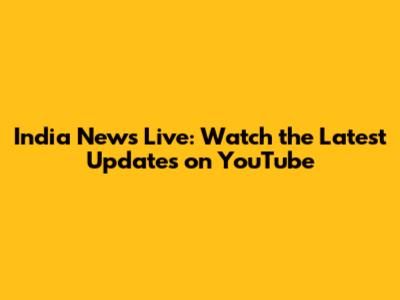 India News Live: Watch the Latest Updates on YouTube