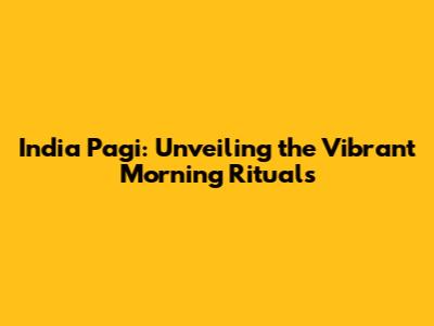India Pagi: Unveiling the Vibrant Morning Rituals