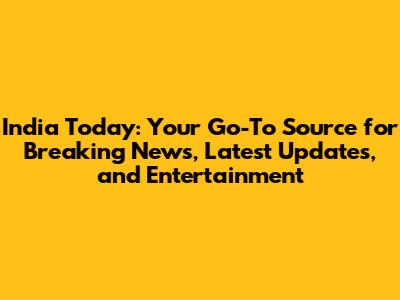 India Today: Your Go-To Source for Breaking News, Latest Updates, and Entertainment