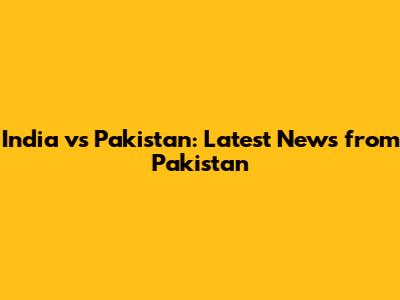 India vs Pakistan: Latest News from Pakistan