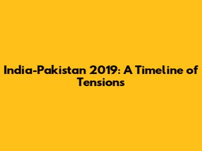 India-Pakistan 2019: A Timeline of Tensions