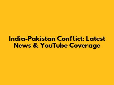 India-Pakistan Conflict: Latest News & YouTube Coverage
