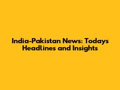 India-Pakistan News: Today's Headlines and Insights