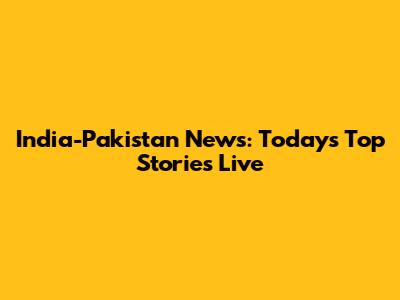 India-Pakistan News: Today's Top Stories Live