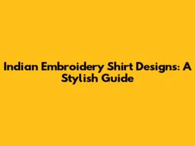 Indian Embroidery Shirt Designs: A Stylish Guide