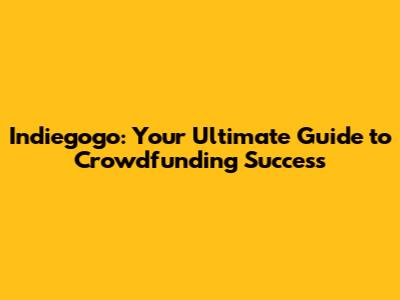 Indiegogo: Your Ultimate Guide to Crowdfunding Success