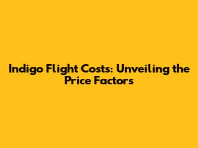 Indigo Flight Costs: Unveiling the Price Factors
