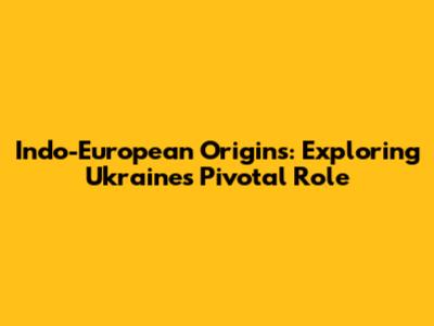 Indo-European Origins: Exploring Ukraine's Pivotal Role