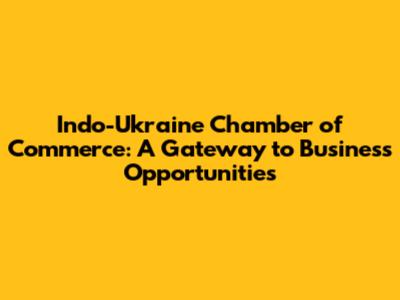 Indo-Ukraine Chamber of Commerce: A Gateway to Business Opportunities