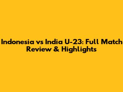 Indonesia vs India U-23: Full Match Review & Highlights