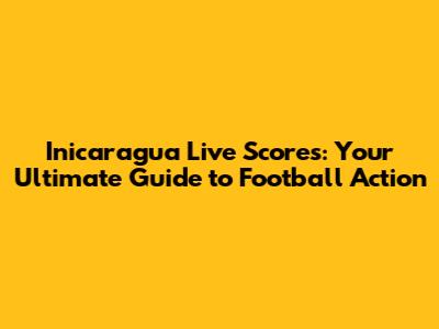 Inicaragua Live Scores: Your Ultimate Guide to Football Action