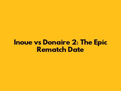 Inoue vs Donaire 2: The Epic Rematch Date